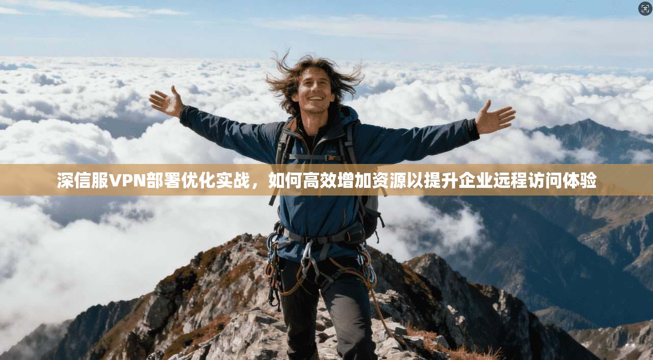 深信服VPN部署优化实战，如何高效增加资源以提升企业远程访问体验
