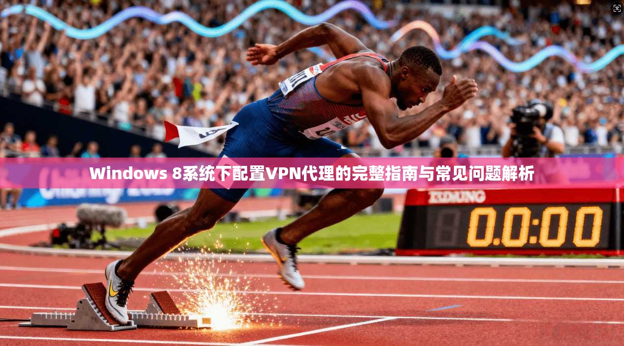 Windows 8系统下配置VPN代理的完整指南与常见问题解析