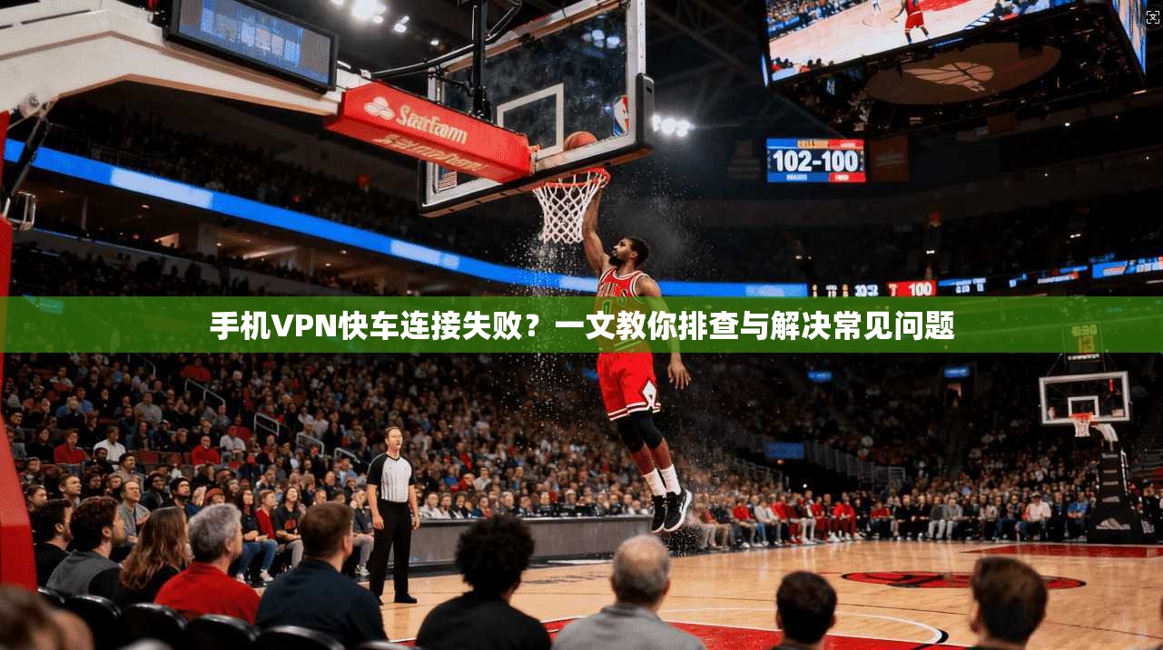 手机VPN快车连接失败？一文教你排查与解决常见问题