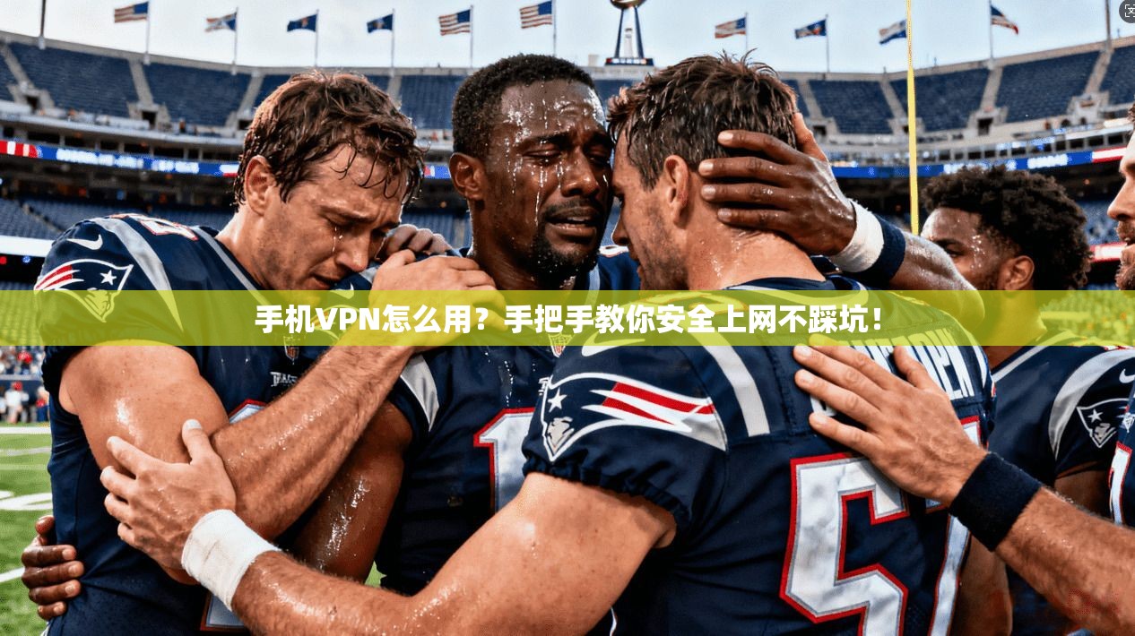 手机VPN怎么用？手把手教你安全上网不踩坑！