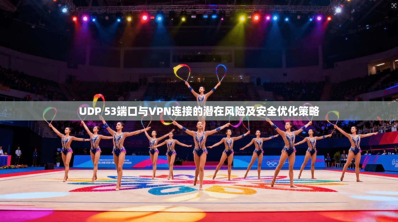UDP 53端口与VPN连接的潜在风险及安全优化策略