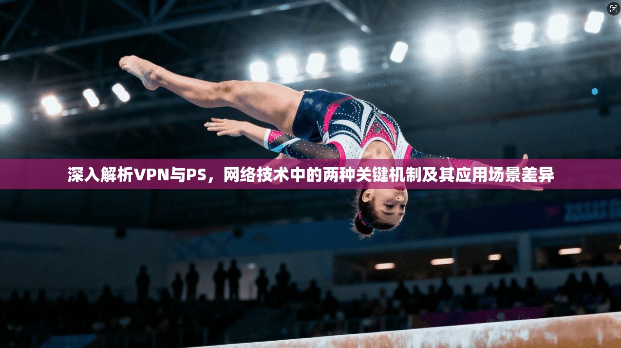 深入解析VPN与PS，网络技术中的两种关键机制及其应用场景差异