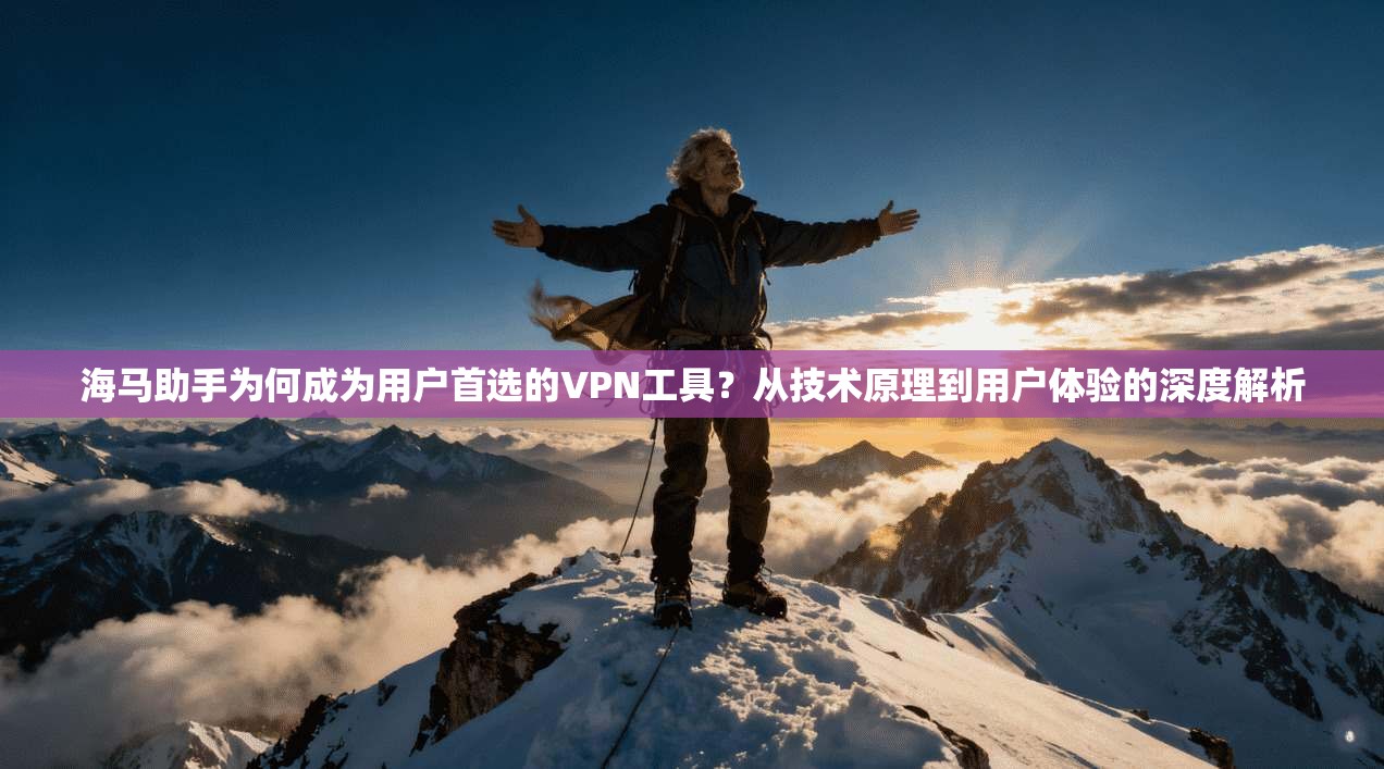 海马助手为何成为用户首选的VPN工具？从技术原理到用户体验的深度解析