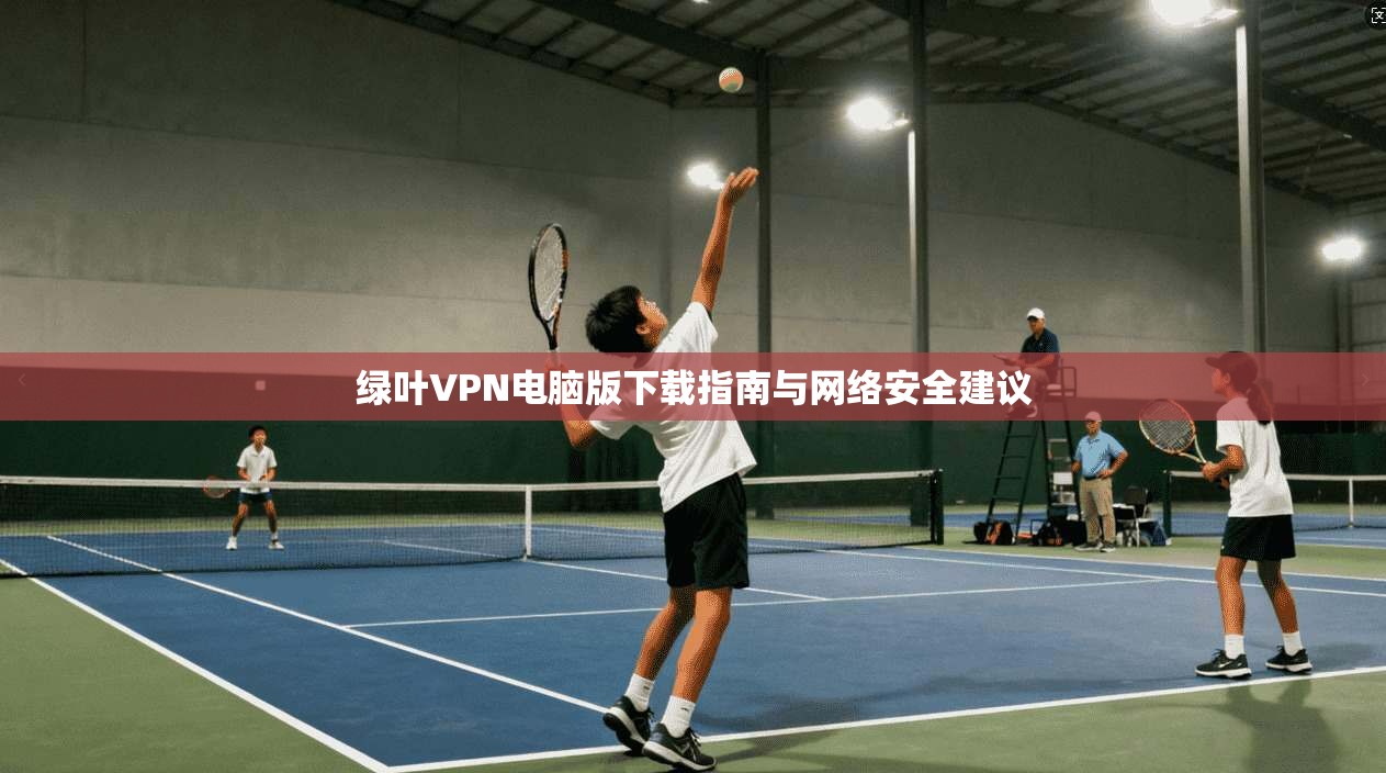 绿叶VPN电脑版下载指南与网络安全建议