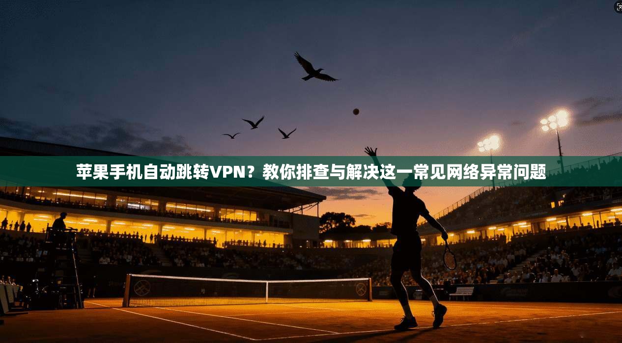 苹果手机自动跳转VPN？教你排查与解决这一常见网络异常问题