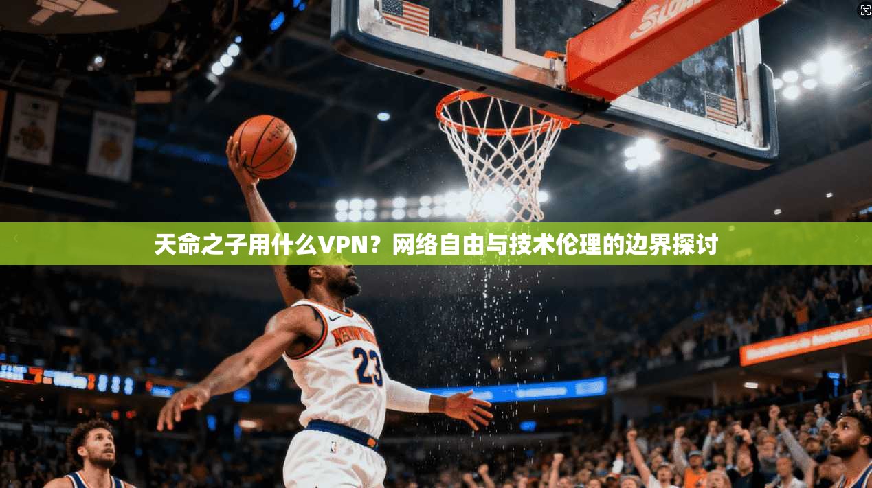 天命之子用什么VPN？网络自由与技术伦理的边界探讨