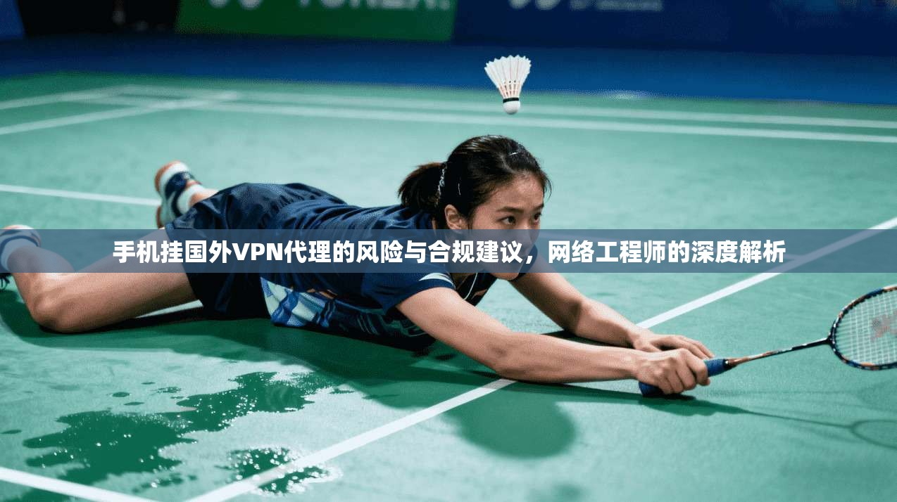手机挂国外VPN代理的风险与合规建议，网络工程师的深度解析