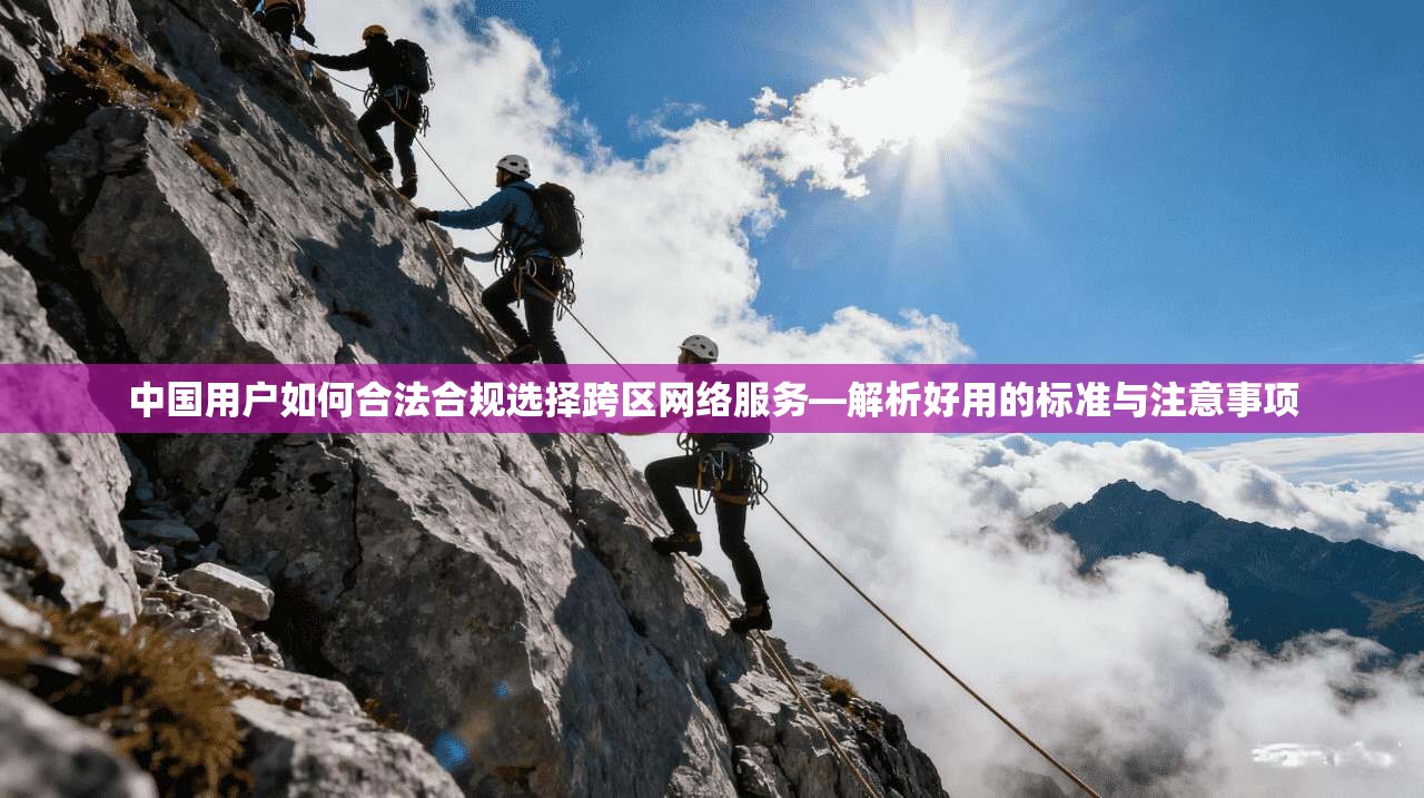中国用户如何合法合规选择跨区网络服务—解析好用的标准与注意事项