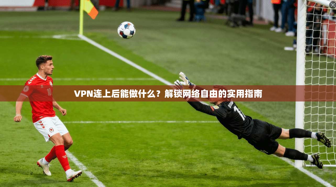 VPN连上后能做什么？解锁网络自由的实用指南