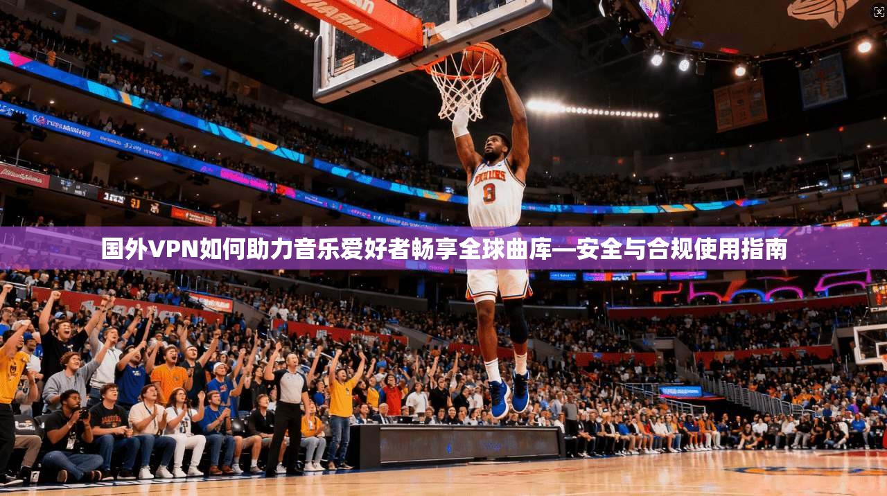 国外VPN如何助力音乐爱好者畅享全球曲库—安全与合规使用指南