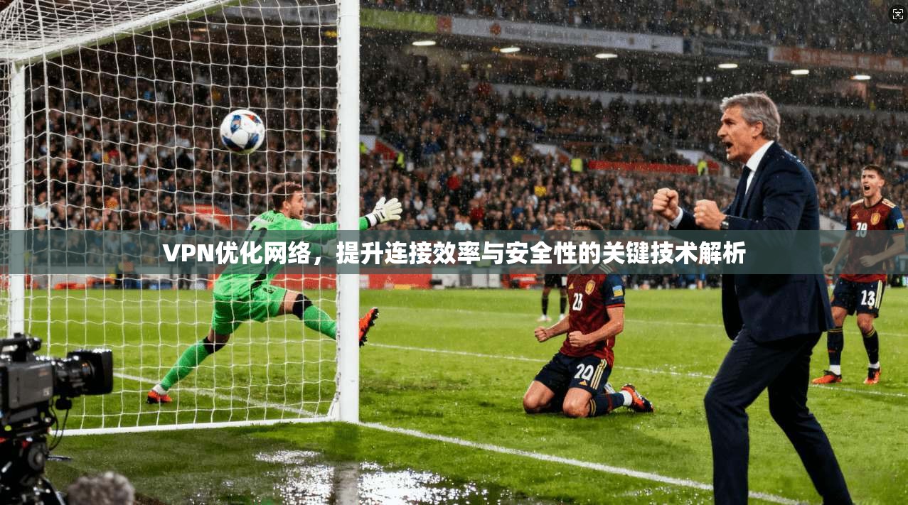 VPN优化网络，提升连接效率与安全性的关键技术解析