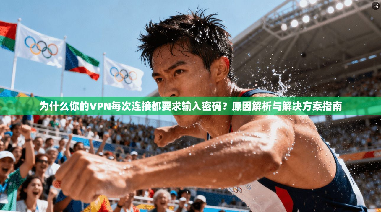 为什么你的VPN每次连接都要求输入密码？原因解析与解决方案指南