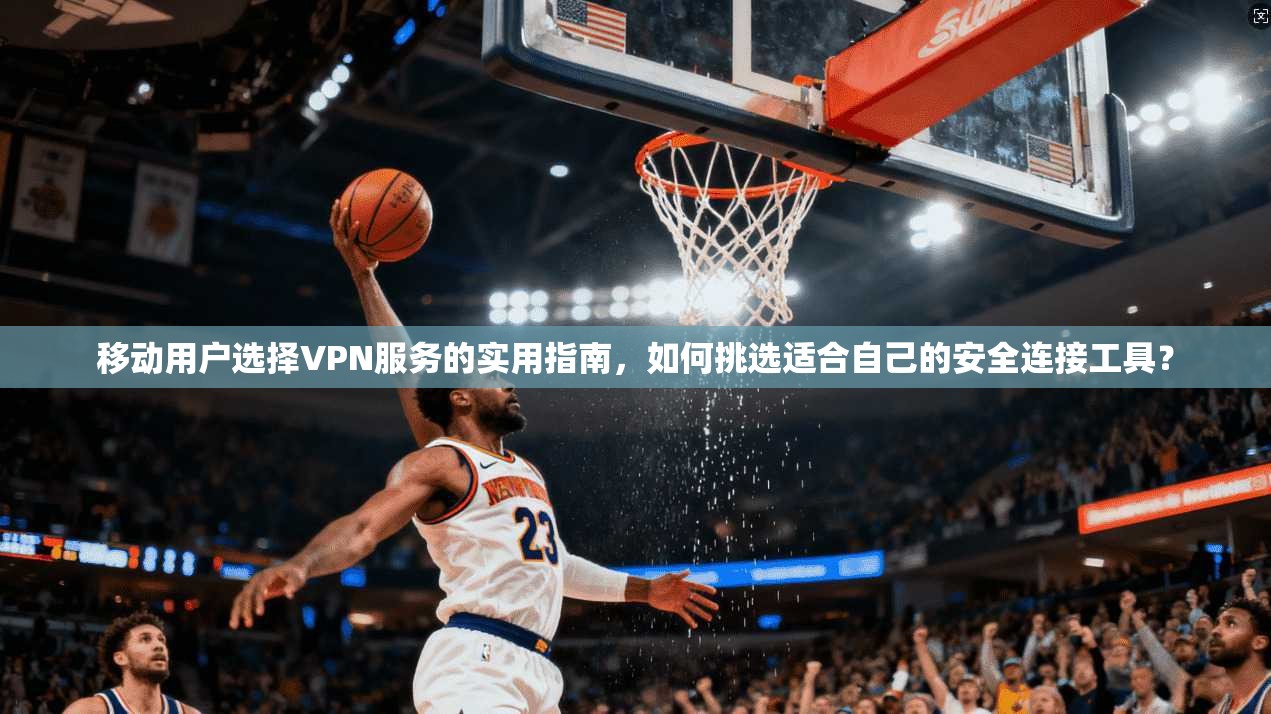 移动用户选择VPN服务的实用指南，如何挑选适合自己的安全连接工具？