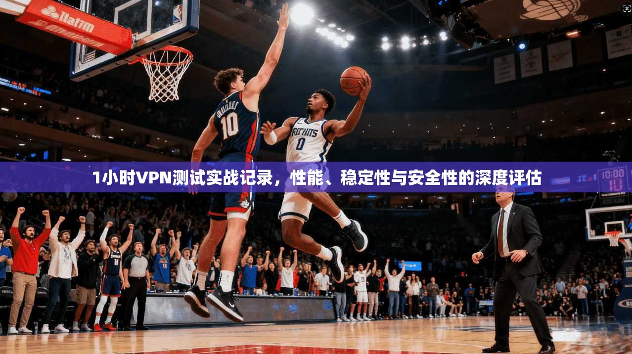 1小时VPN测试实战记录，性能、稳定性与安全性的深度评估