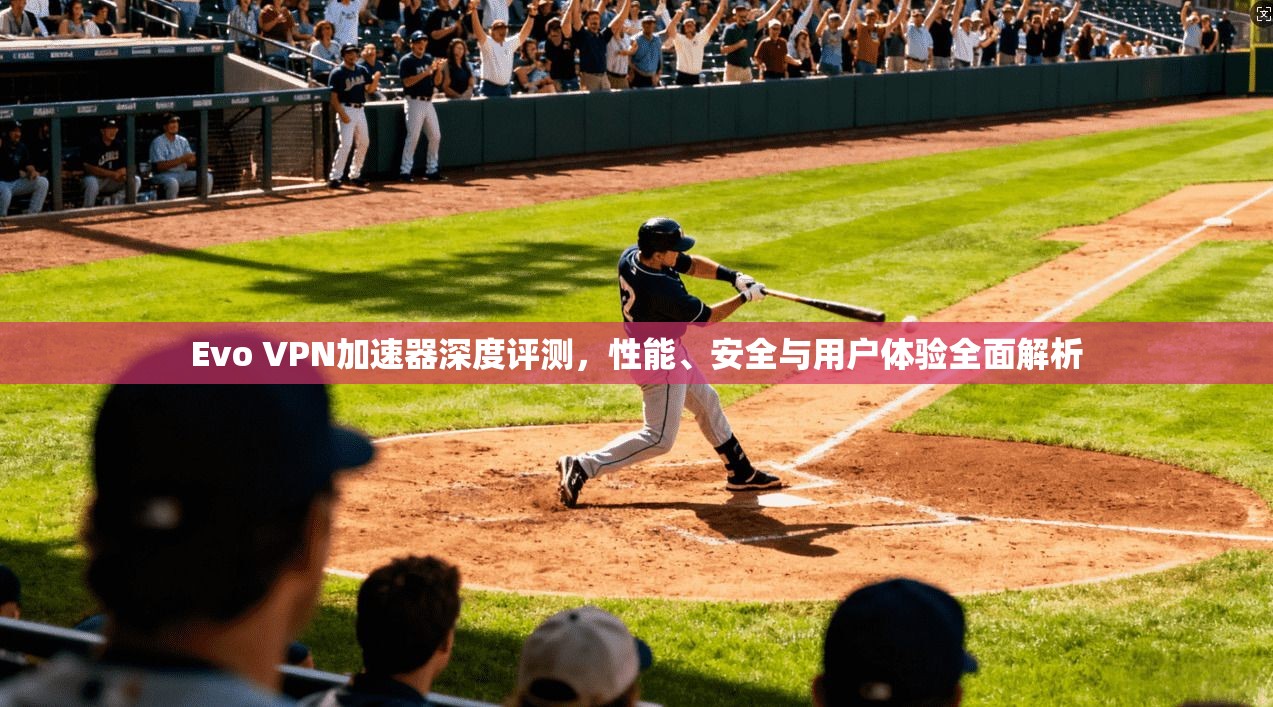 Evo VPN加速器深度评测，性能、安全与用户体验全面解析