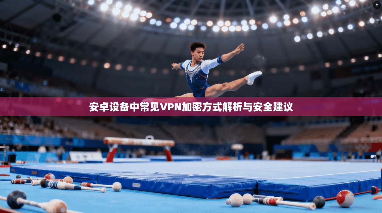 安卓设备中常见VPN加密方式解析与安全建议
