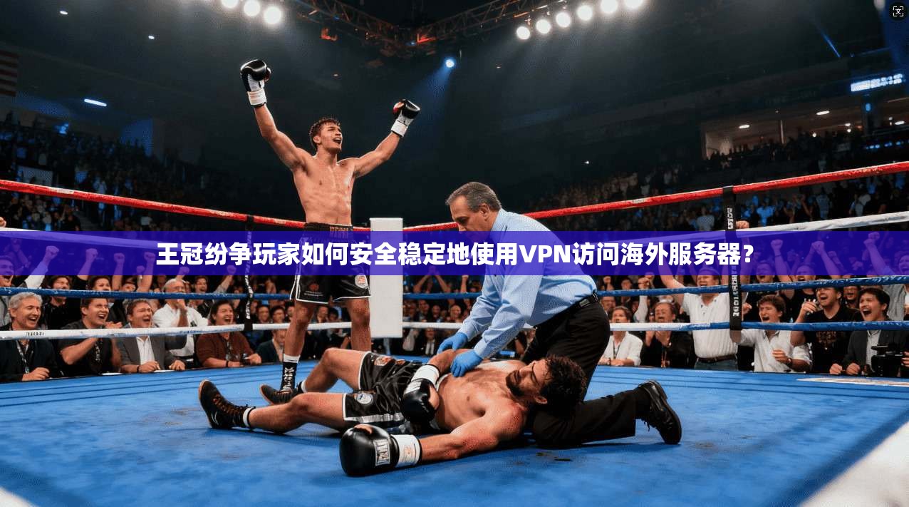 王冠纷争玩家如何安全稳定地使用VPN访问海外服务器？