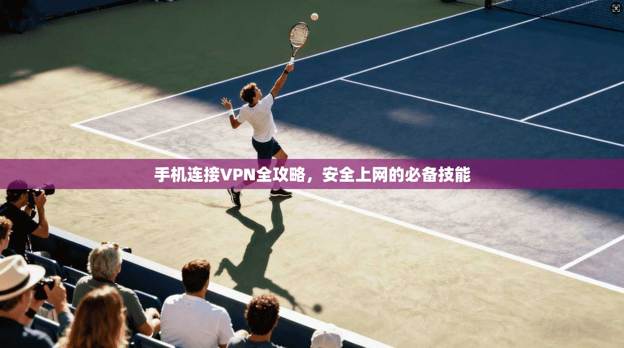 手机连接VPN全攻略，安全上网的必备技能