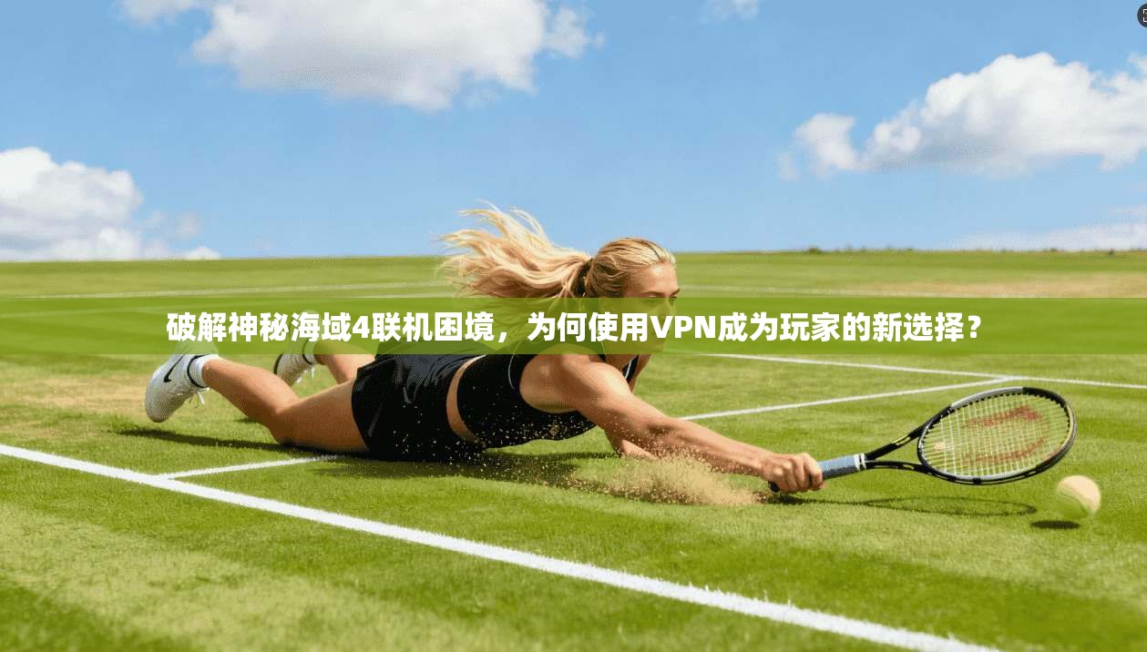 破解神秘海域4联机困境，为何使用VPN成为玩家的新选择？