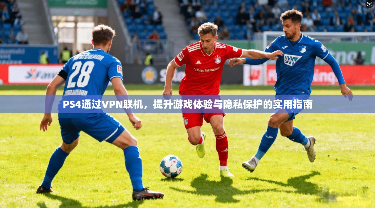 PS4通过VPN联机，提升游戏体验与隐私保护的实用指南