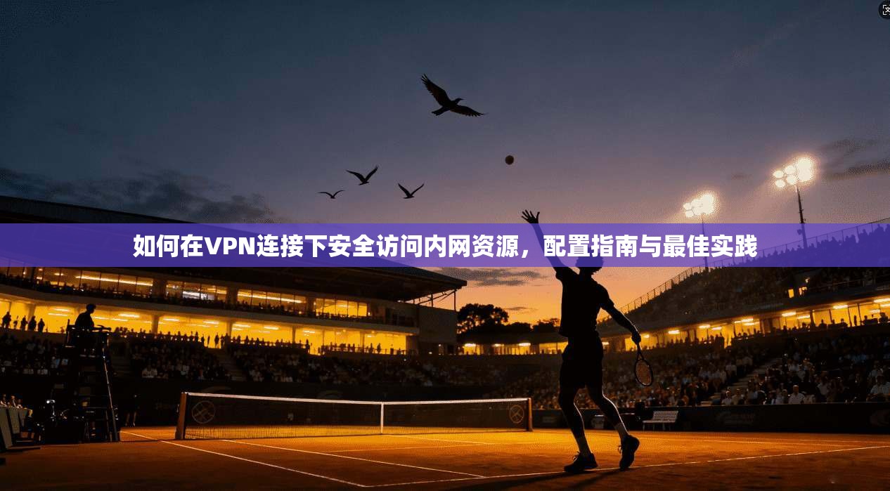 如何在VPN连接下安全访问内网资源，配置指南与最佳实践