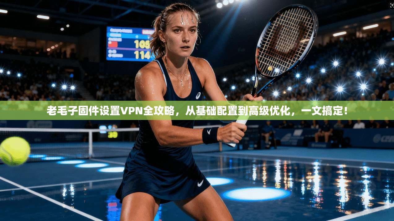 老毛子固件设置VPN全攻略，从基础配置到高级优化，一文搞定！