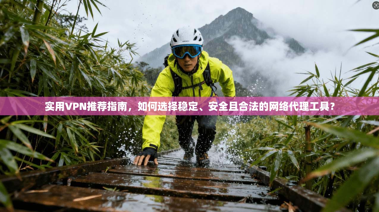 实用VPN推荐指南，如何选择稳定、安全且合法的网络代理工具？