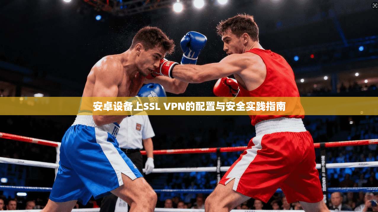 安卓设备上SSL VPN的配置与安全实践指南