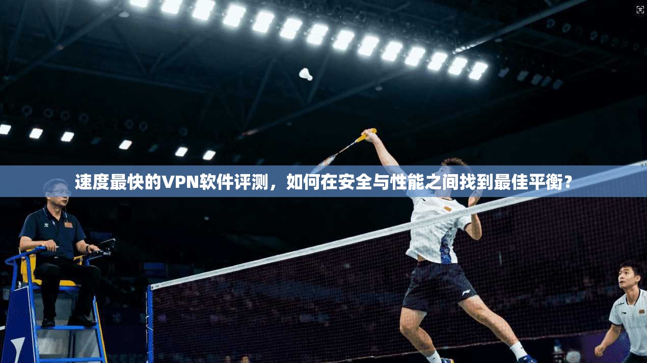 速度最快的VPN软件评测，如何在安全与性能之间找到最佳平衡？