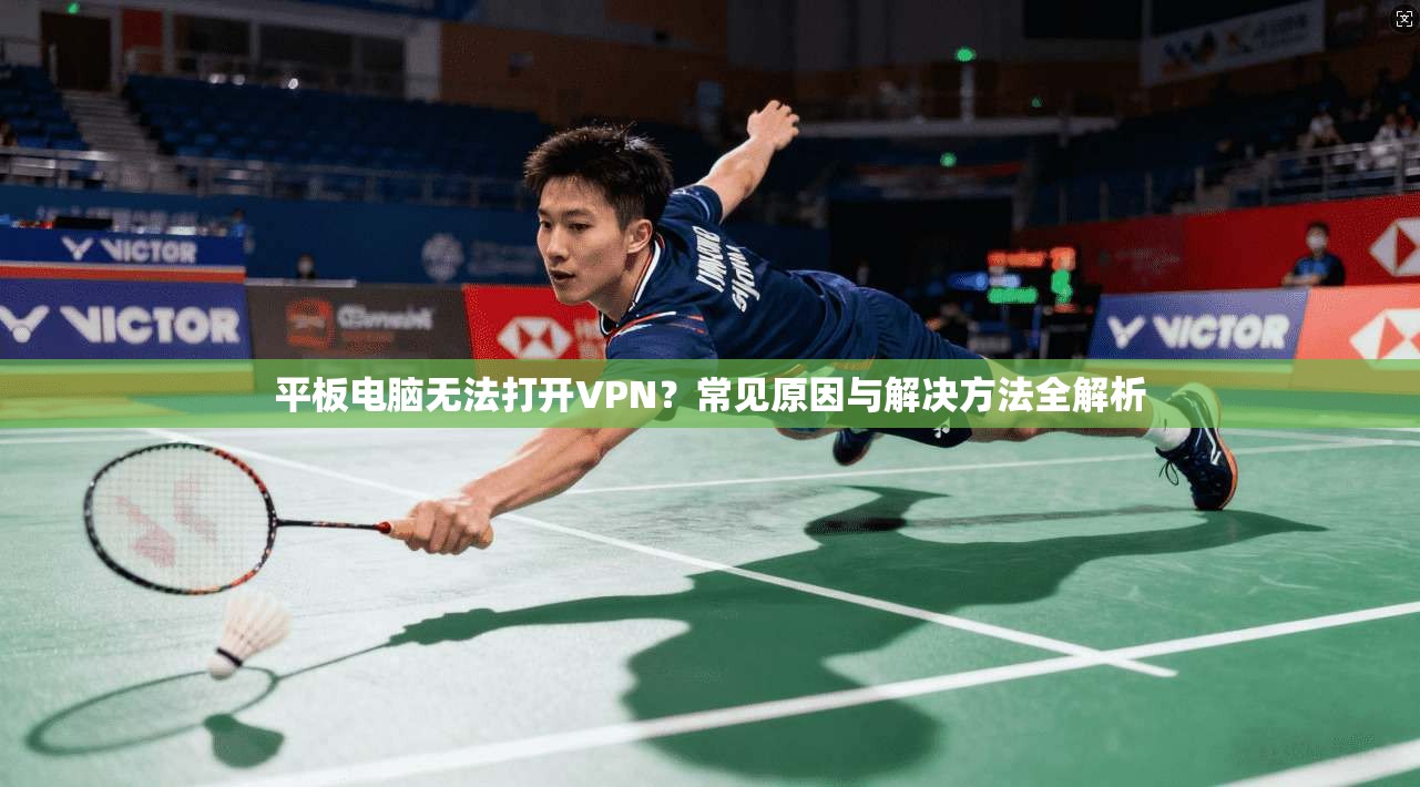 平板电脑无法打开VPN？常见原因与解决方法全解析