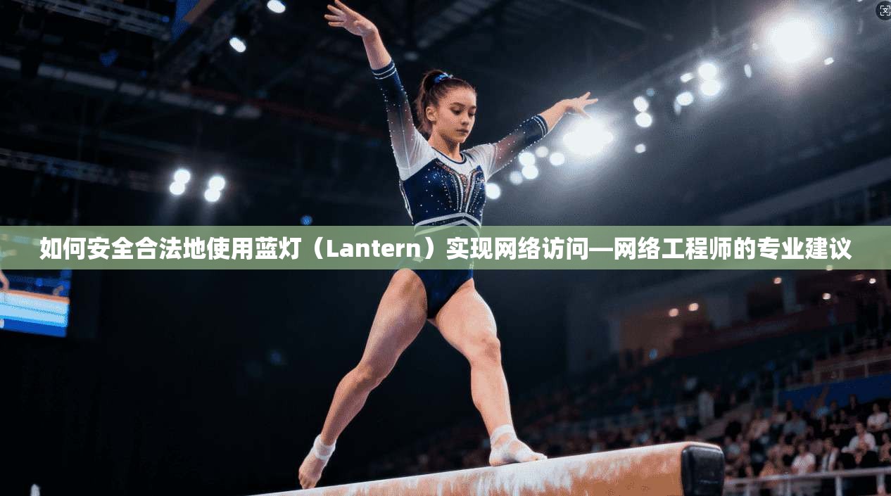 如何安全合法地使用蓝灯（Lantern）实现网络访问—网络工程师的专业建议