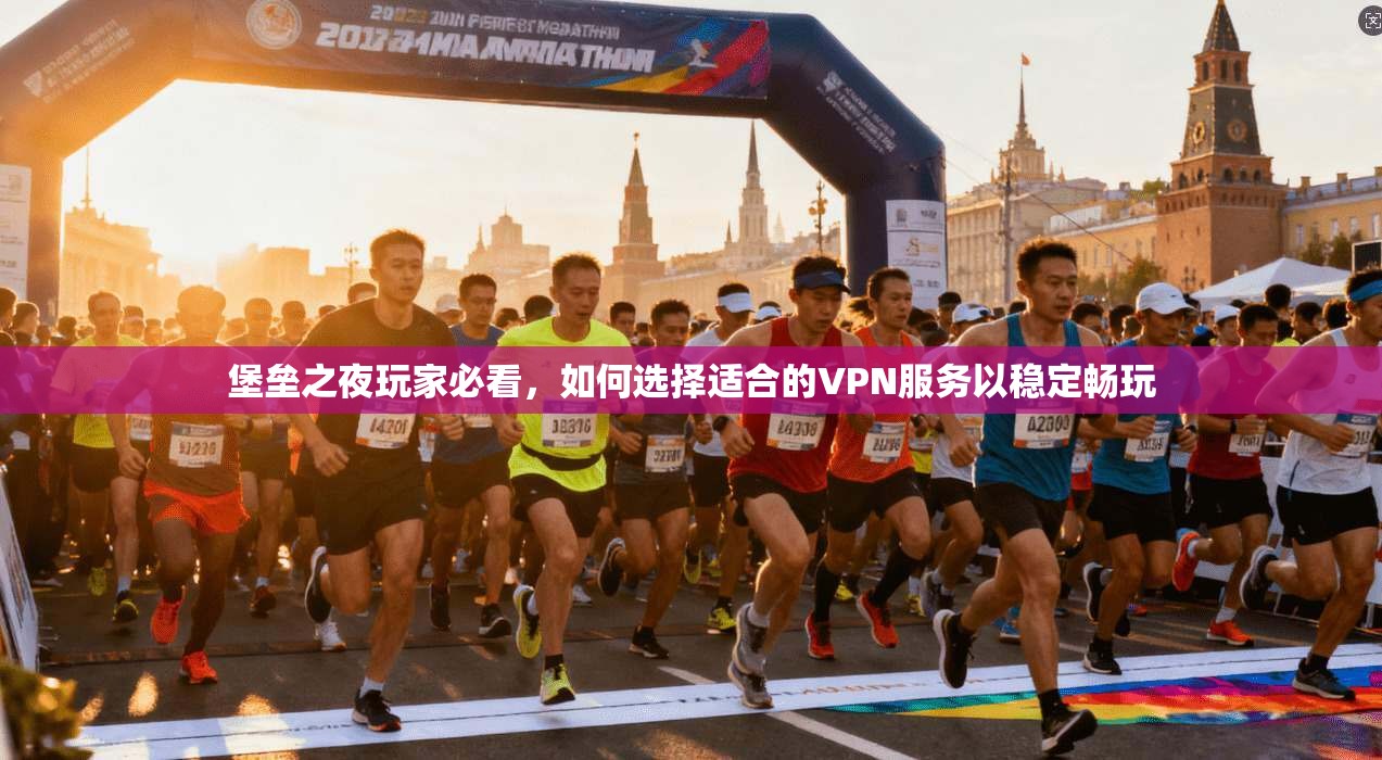 堡垒之夜玩家必看，如何选择适合的VPN服务以稳定畅玩