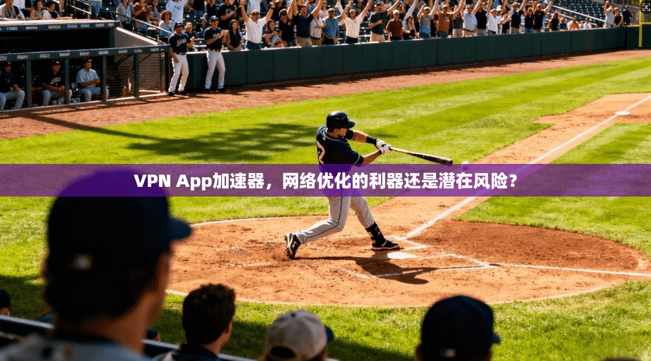 VPN App加速器，网络优化的利器还是潜在风险？