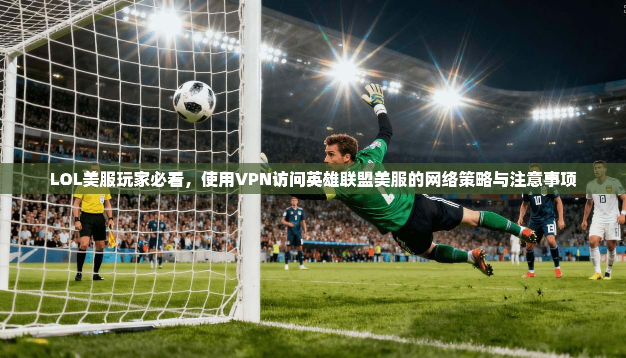 LOL美服玩家必看，使用VPN访问英雄联盟美服的网络策略与注意事项