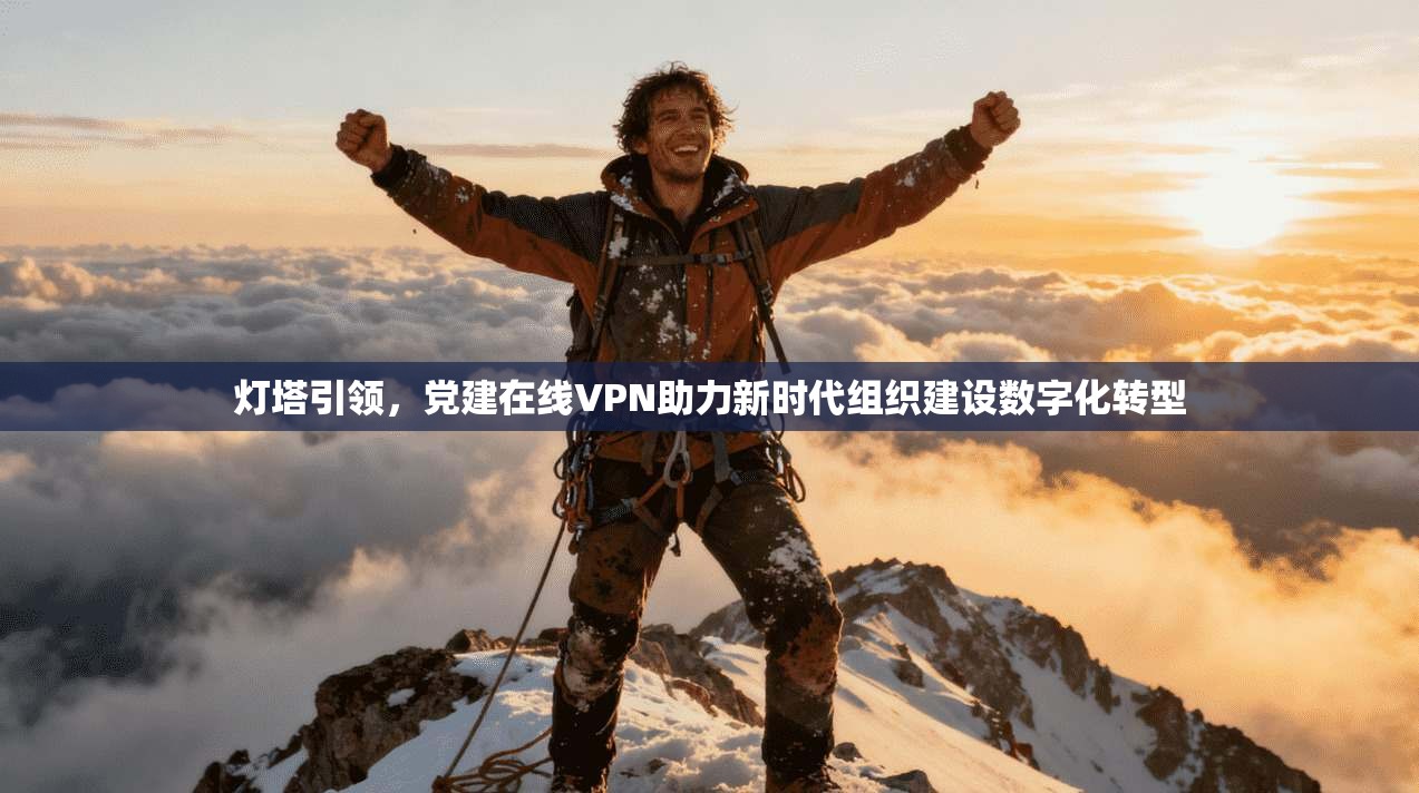灯塔引领，党建在线VPN助力新时代组织建设数字化转型