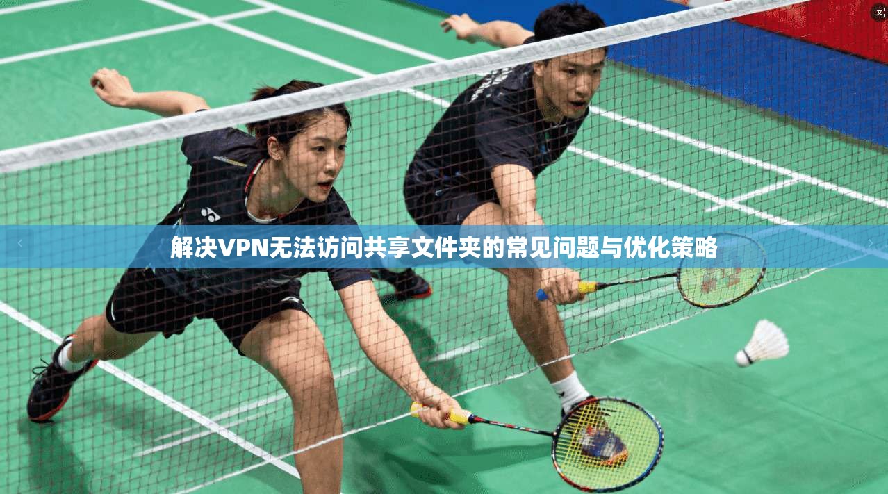 解决VPN无法访问共享文件夹的常见问题与优化策略