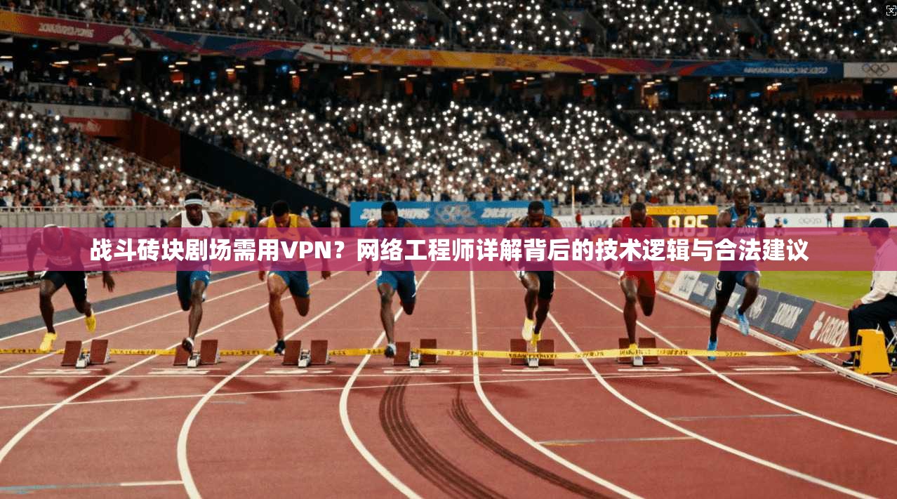 战斗砖块剧场需用VPN？网络工程师详解背后的技术逻辑与合法建议