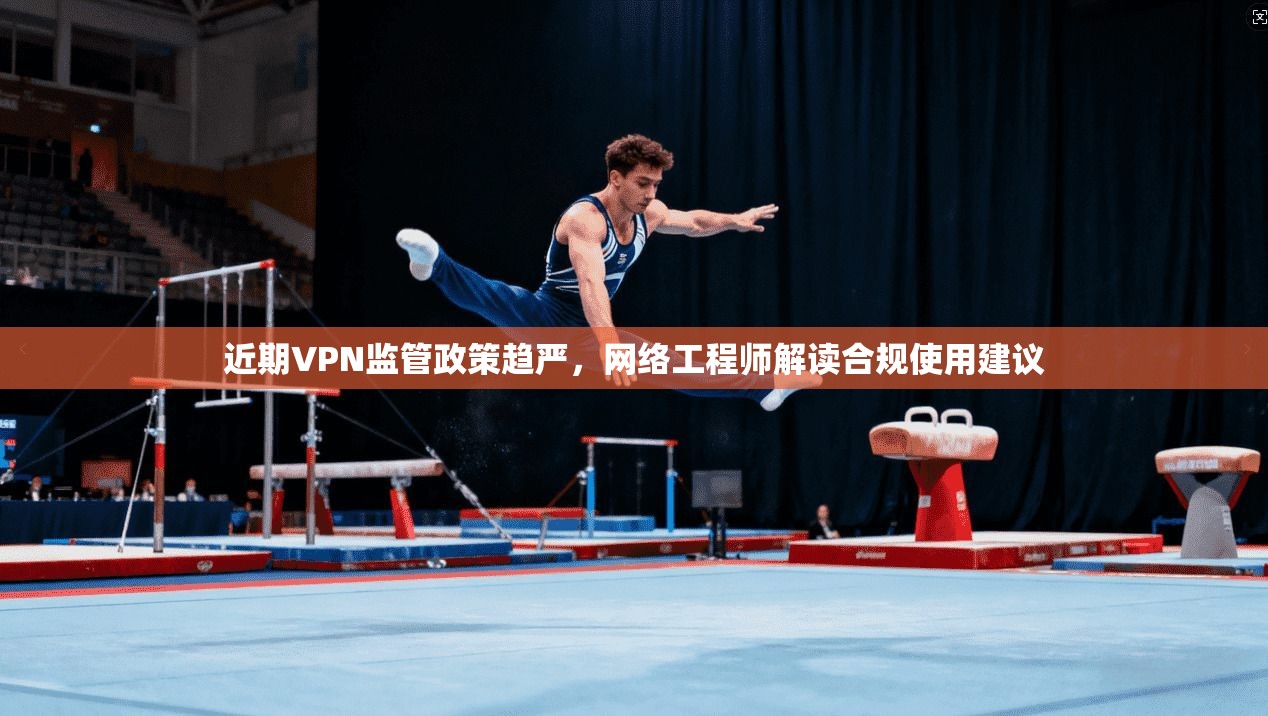 近期VPN监管政策趋严，网络工程师解读合规使用建议
