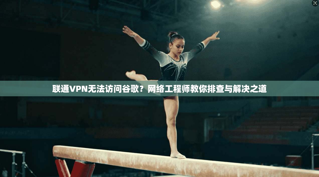 联通VPN无法访问谷歌？网络工程师教你排查与解决之道