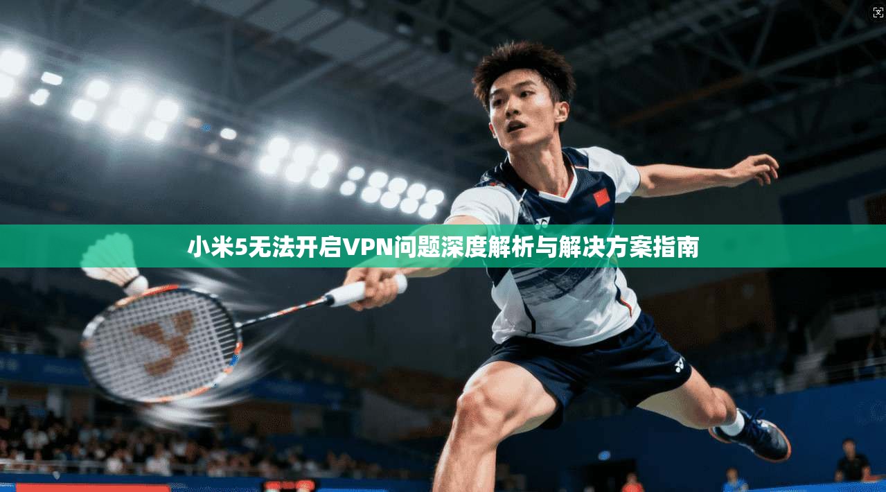 小米5无法开启VPN问题深度解析与解决方案指南