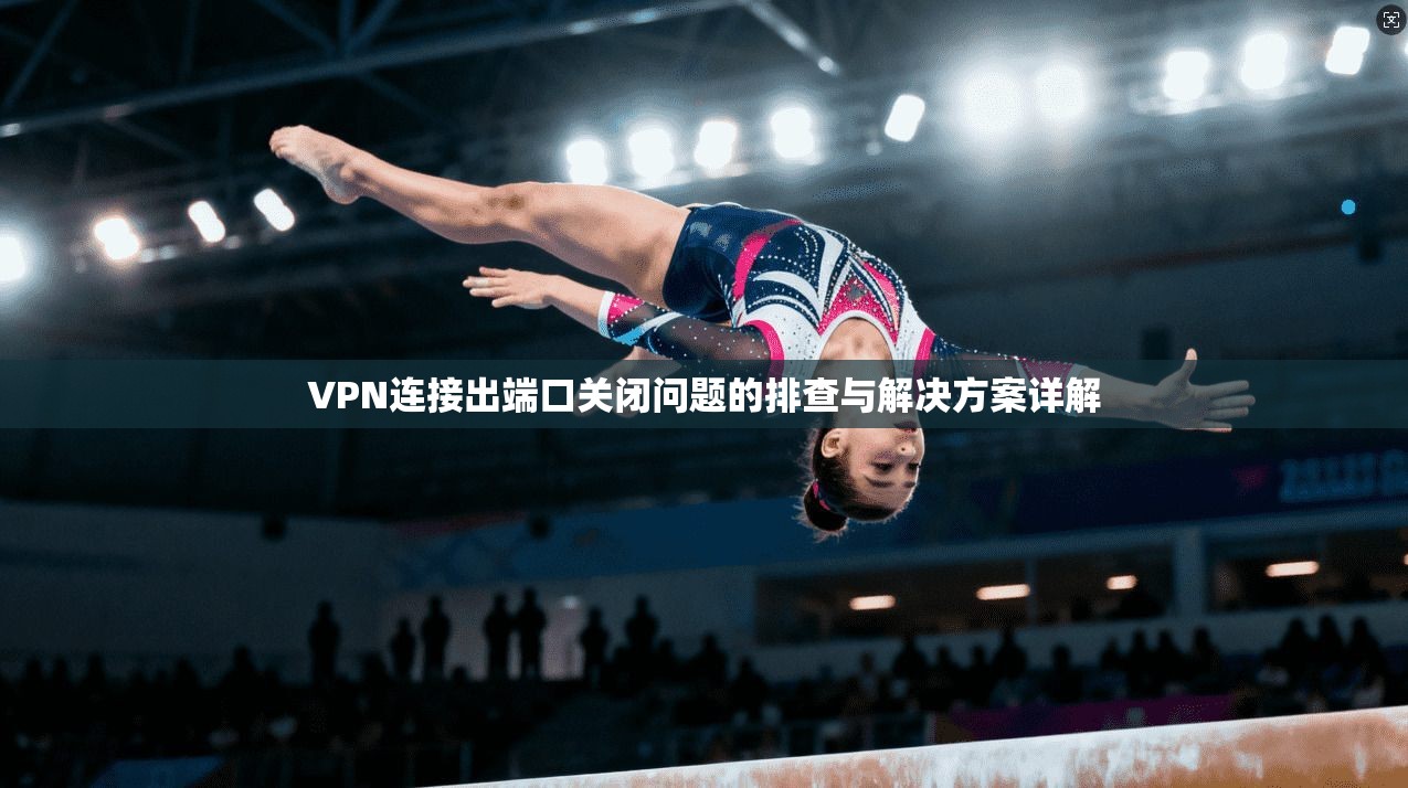 VPN连接出端口关闭问题的排查与解决方案详解