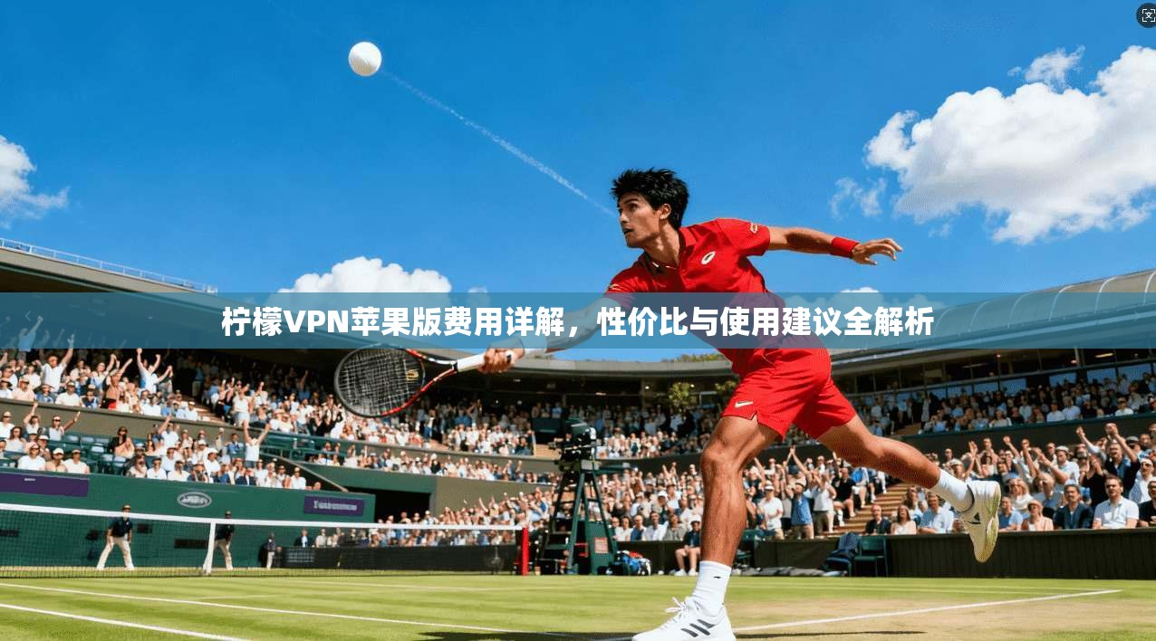 柠檬VPN苹果版费用详解,性价比与使用建议全解析 柠檬VPN苹果版费用详解,性价比与使用建议全解析