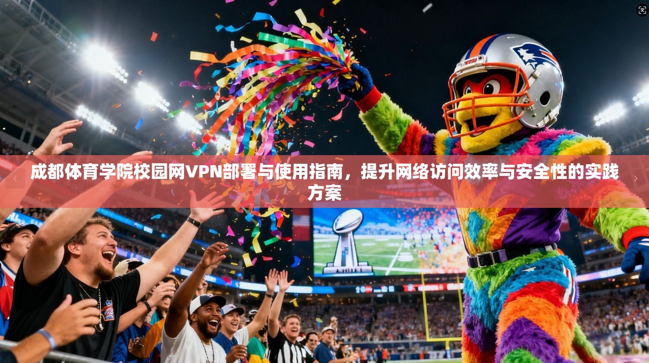 成都体育学院校园网VPN部署与使用指南，提升网络访问效率与安全性的实践方案