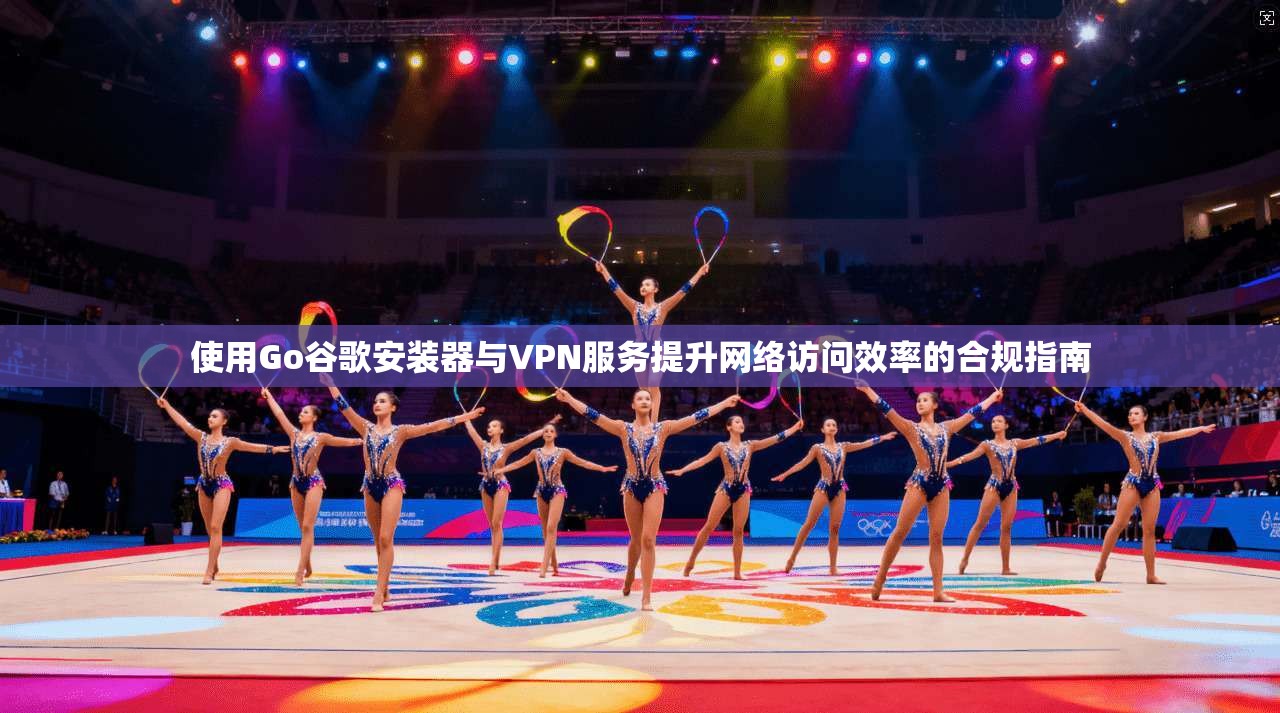 使用Go谷歌安装器与VPN服务提升网络访问效率的合规指南 使用Go谷歌安装器与VPN服务提升网络访问效率的合规指南