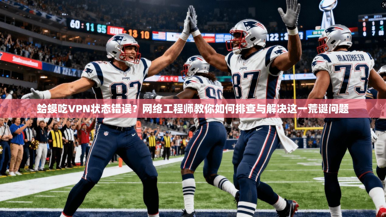蛤蟆吃VPN状态错误?网络工程师教你如何排查与解决这一荒诞问题 蛤蟆吃VPN状态错误?网络工程师教你如何排查与解决这一荒诞问题