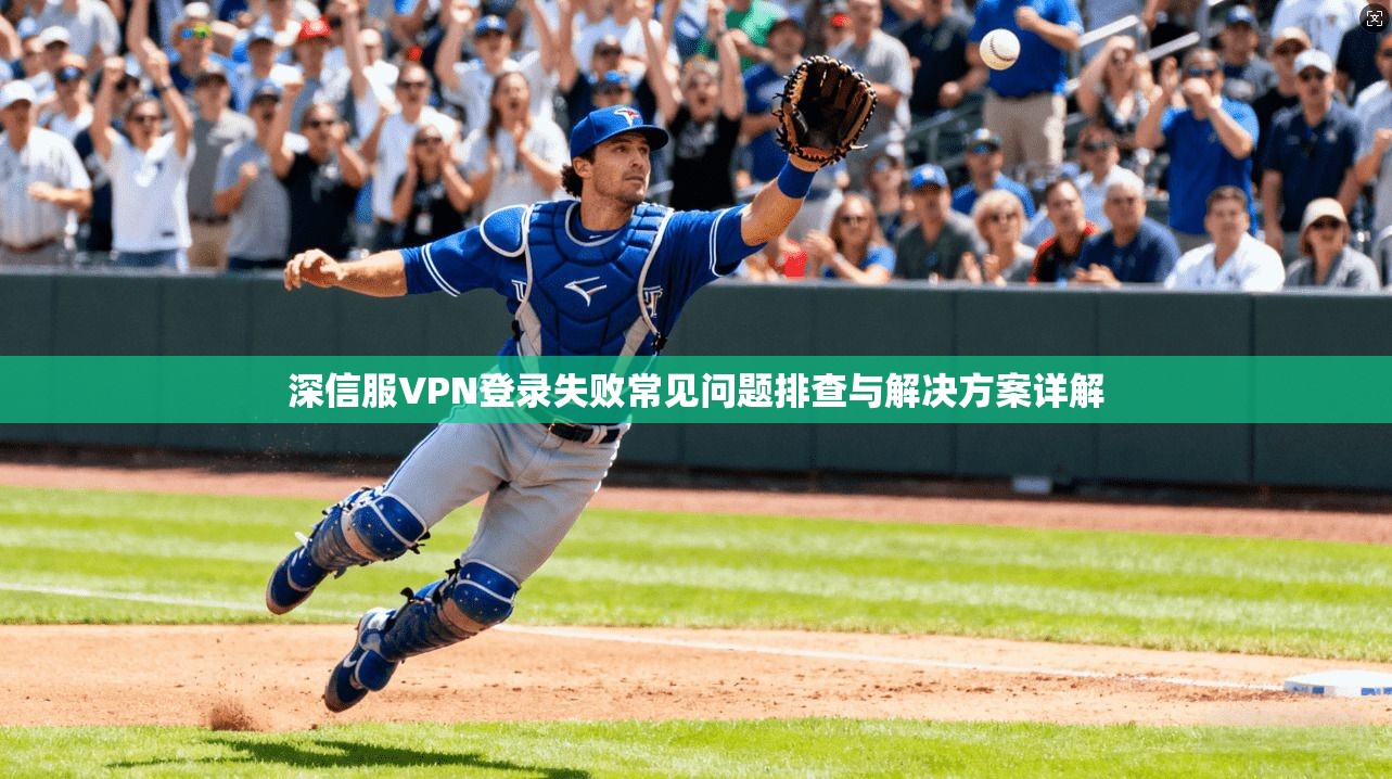 深信服VPN登录失败常见问题排查与解决方案详解