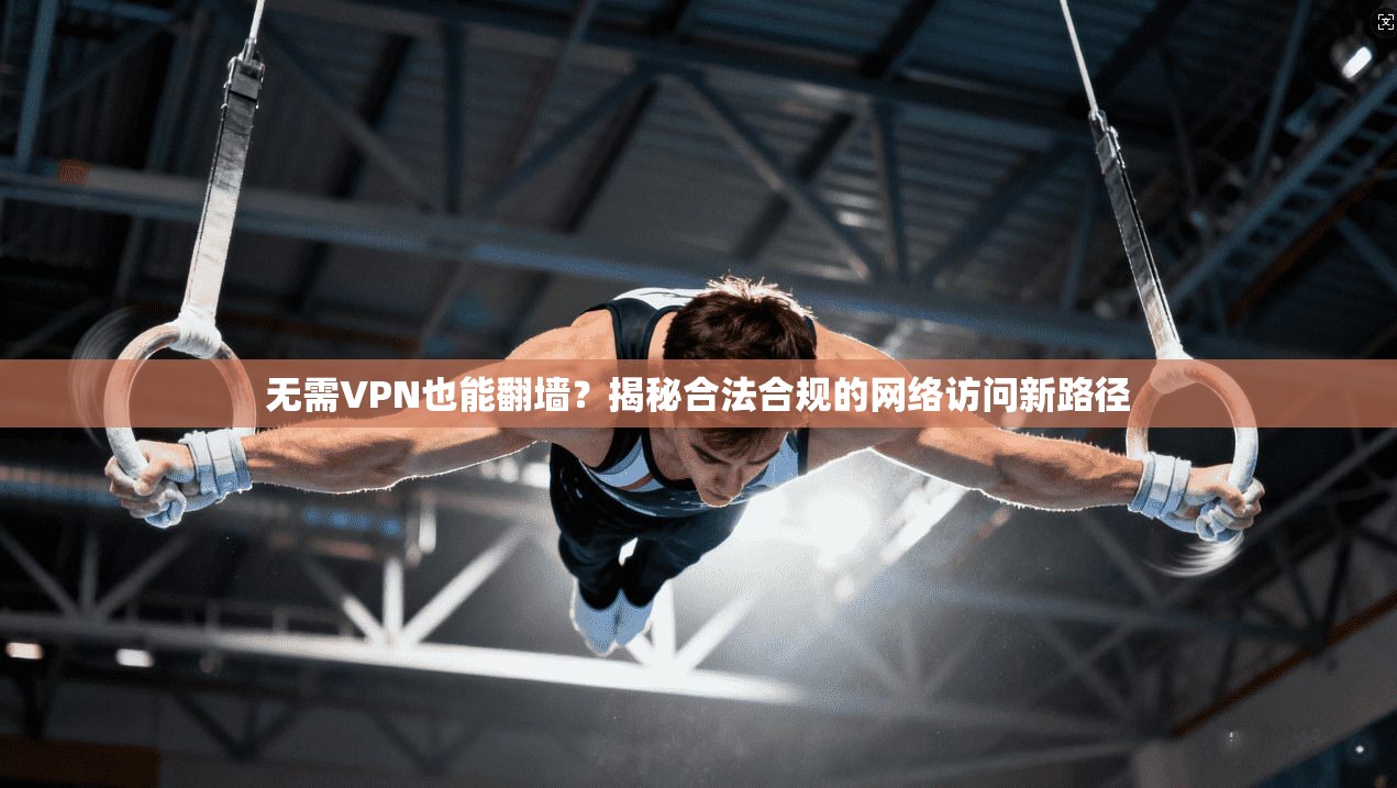 无需VPN也能翻墙?揭秘合法合规的网络访问新路径 无需VPN也能翻墙?揭秘合法合规的网络访问新路径