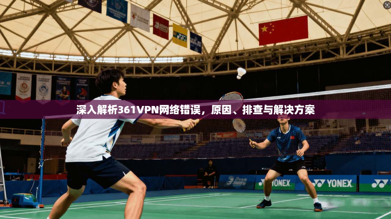 深入解析361VPN网络错误，原因、排查与解决方案