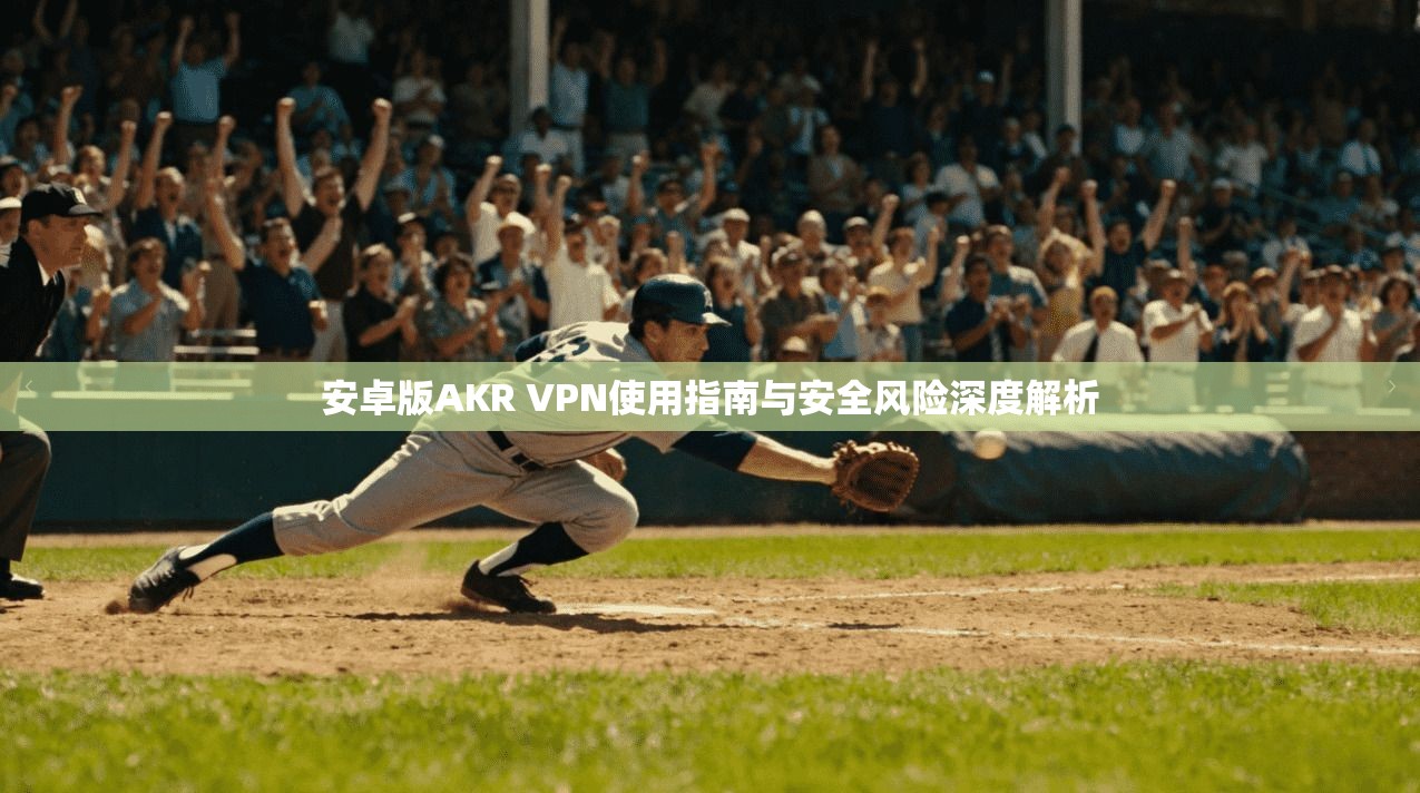 安卓版AKR VPN使用指南与安全风险深度解析 安卓版AKR VPN使用指南与安全风险深度解析
