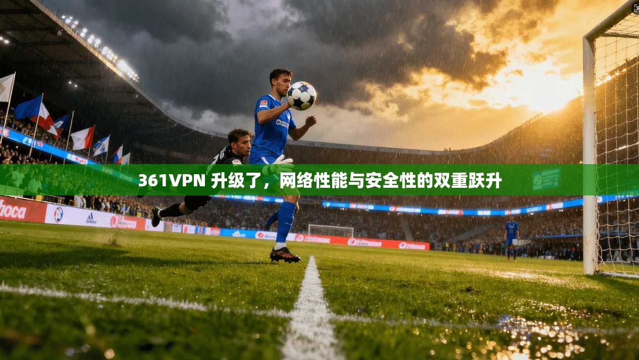 361VPN 升级了,网络性能与安全性的双重跃升 361VPN 升级了,网络性能与安全性的双重跃升